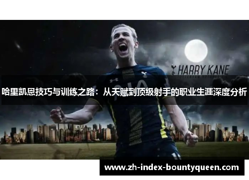 哈里凯恩技巧与训练之路：从天赋到顶级射手的职业生涯深度分析