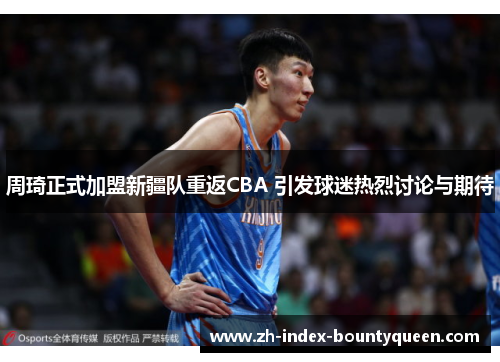 周琦正式加盟新疆队重返CBA 引发球迷热烈讨论与期待