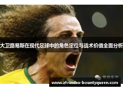 大卫路易斯在现代足球中的角色定位与战术价值全面分析
