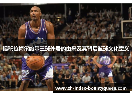 揭秘拉梅尔鲍尔三球外号的由来及其背后篮球文化意义 揭秘拉梅尔鲍尔三球外号的由来及其背后篮球文化意义