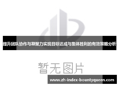 提升团队协作与凝聚力实现目标达成与集体胜利的有效策略分析 提升团队协作与凝聚力实现目标达成与集体胜利的有效策略分析