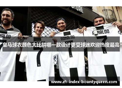 皇马球衣颜色大比拼哪一款设计更受球迷欢迎热度最高 皇马球衣颜色大比拼哪一款设计更受球迷欢迎热度最高