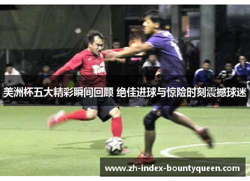 美洲杯五大精彩瞬间回顾 绝佳进球与惊险时刻震撼球迷