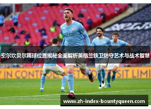 索尔坎贝尔踢球位置揭秘全面解析英格兰铁卫防守艺术与战术智慧 索尔坎贝尔踢球位置揭秘全面解析英格兰铁卫防守艺术与战术智慧