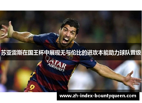 苏亚雷斯在国王杯中展现无与伦比的进攻本能助力球队晋级 苏亚雷斯在国王杯中展现无与伦比的进攻本能助力球队晋级