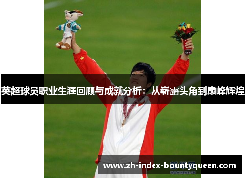 英超球员职业生涯回顾与成就分析:从崭露头角到巅峰辉煌 英超球员职业生涯回顾与成就分析:从崭露头角到巅峰辉煌