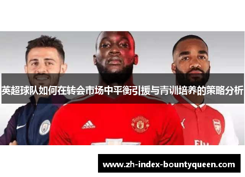 英超球队如何在转会市场中平衡引援与青训培养的策略分析