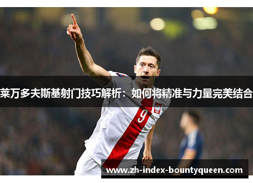 莱万多夫斯基射门技巧解析:如何将精准与力量完美结合 莱万多夫斯基射门技巧解析:如何将精准与力量完美结合