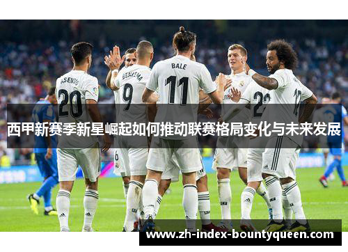 西甲新赛季新星崛起如何推动联赛格局变化与未来发展