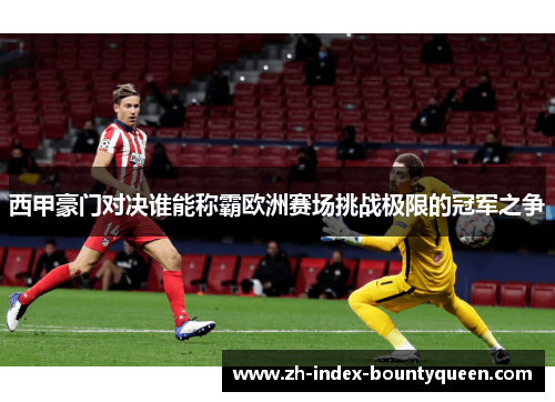 西甲豪门对决谁能称霸欧洲赛场挑战极限的冠军之争