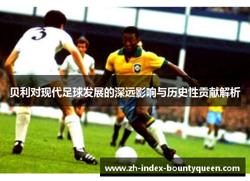 贝利对现代足球发展的深远影响与历史性贡献解析 贝利对现代足球发展的深远影响与历史性贡献解析