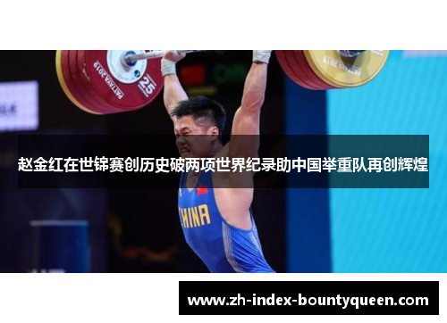 赵金红在世锦赛创历史破两项世界纪录助中国举重队再创辉煌 赵金红在世锦赛创历史破两项世界纪录助中国举重队再创辉煌