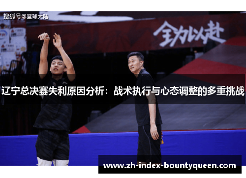 辽宁总决赛失利原因分析:战术执行与心态调整的多重挑战 辽宁总决赛失利原因分析:战术执行与心态调整的多重挑战