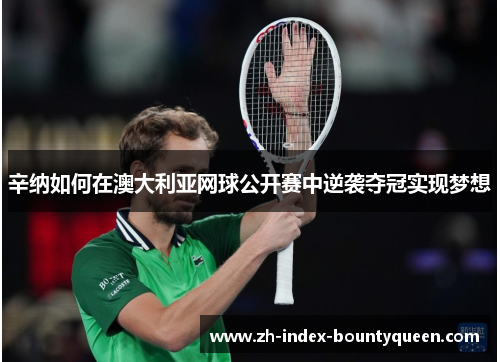 辛纳如何在澳大利亚网球公开赛中逆袭夺冠实现梦想 辛纳如何在澳大利亚网球公开赛中逆袭夺冠实现梦想
