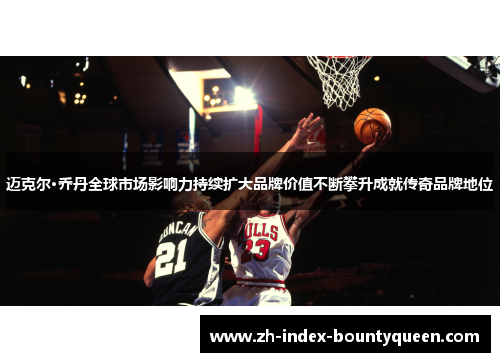 迈克尔·乔丹全球市场影响力持续扩大品牌价值不断攀升成就传奇品牌地位