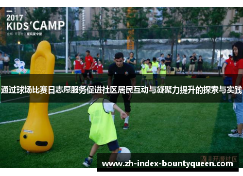 通过球场比赛日志愿服务促进社区居民互动与凝聚力提升的探索与实践