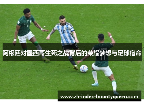 阿根廷对墨西哥生死之战背后的荣耀梦想与足球宿命 阿根廷对墨西哥生死之战背后的荣耀梦想与足球宿命