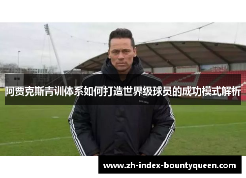 阿贾克斯青训体系如何打造世界级球员的成功模式解析 阿贾克斯青训体系如何打造世界级球员的成功模式解析