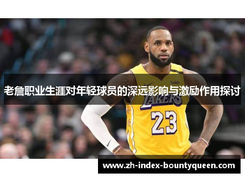 老詹职业生涯对年轻球员的深远影响与激励作用探讨 老詹职业生涯对年轻球员的深远影响与激励作用探讨