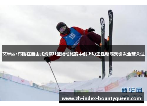 艾米丽·布朗在自由式滑雪U型场地比赛中创下历史性新成就引发全球关注