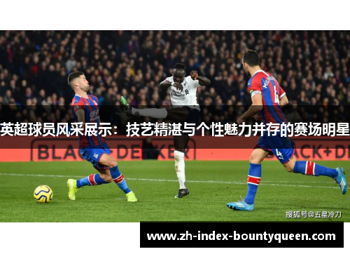 英超球员风采展示:技艺精湛与个性魅力并存的赛场明星 英超球员风采展示:技艺精湛与个性魅力并存的赛场明星