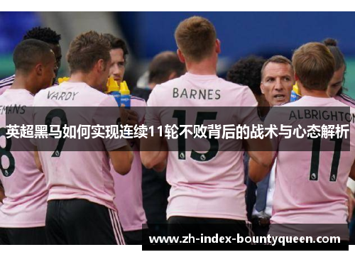 英超黑马如何实现连续11轮不败背后的战术与心态解析