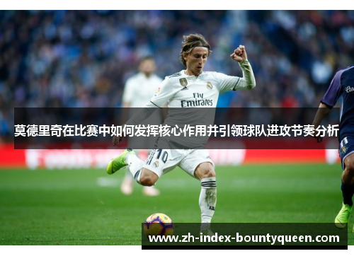 莫德里奇在比赛中如何发挥核心作用并引领球队进攻节奏分析 莫德里奇在比赛中如何发挥核心作用并引领球队进攻节奏分析