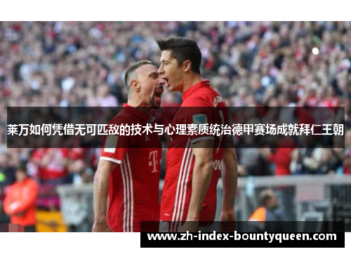 莱万如何凭借无可匹敌的技术与心理素质统治德甲赛场成就拜仁王朝