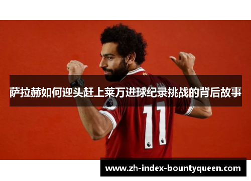 萨拉赫如何迎头赶上莱万进球纪录挑战的背后故事