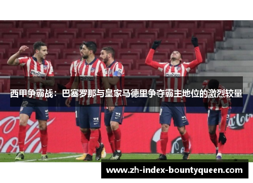 西甲争霸战：巴塞罗那与皇家马德里争夺霸主地位的激烈较量