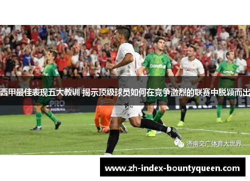 西甲最佳表现五大教训 揭示顶级球员如何在竞争激烈的联赛中脱颖而出 西甲最佳表现五大教训 揭示顶级球员如何在竞争激烈的联赛中脱颖而出