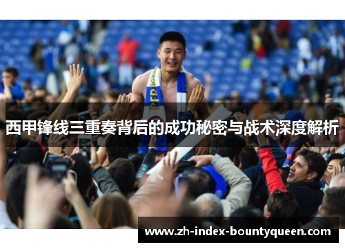 西甲锋线三重奏背后的成功秘密与战术深度解析
