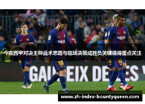 今夜西甲对决主帅战术思路与临场决策成胜负关键值得重点关注