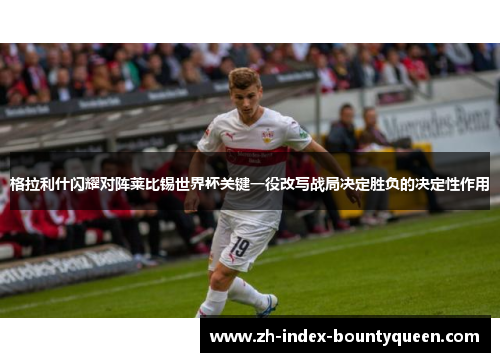 格拉利什闪耀对阵莱比锡世界杯关键一役改写战局决定胜负的决定性作用