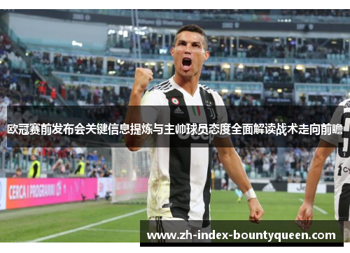 欧冠赛前发布会关键信息提炼与主帅球员态度全面解读战术走向前瞻