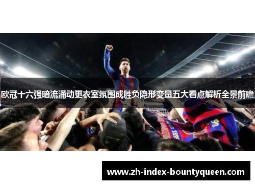 欧冠十六强暗流涌动更衣室氛围成胜负隐形变量五大看点解析全景前瞻