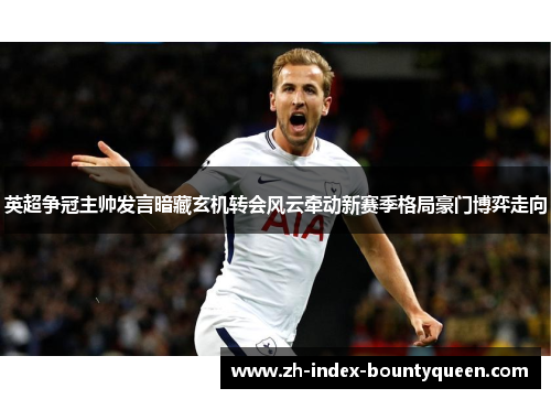 英超争冠主帅发言暗藏玄机转会风云牵动新赛季格局豪门博弈走向