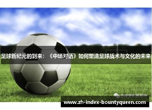足球新纪元的到来:《中场对话》如何塑造足球战术与文化的未来 足球新纪元的到来:《中场对话》如何塑造足球战术与文化的未来