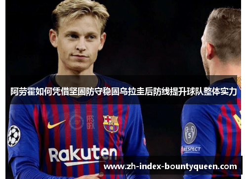 阿劳霍如何凭借坚固防守稳固乌拉圭后防线提升球队整体实力