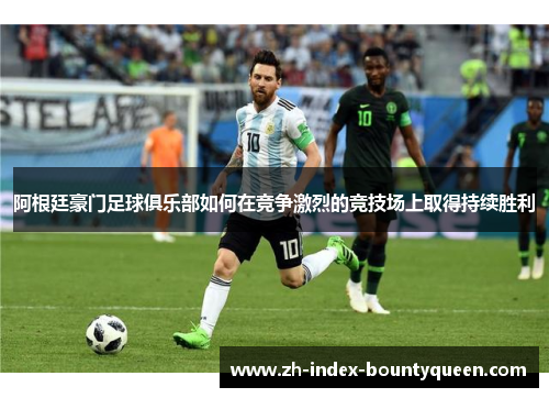阿根廷豪门足球俱乐部如何在竞争激烈的竞技场上取得持续胜利