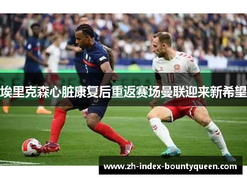 埃里克森心脏康复后重返赛场曼联迎来新希望 埃里克森心脏康复后重返赛场曼联迎来新希望