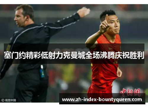 塞门约精彩低射力克曼城全场沸腾庆祝胜利