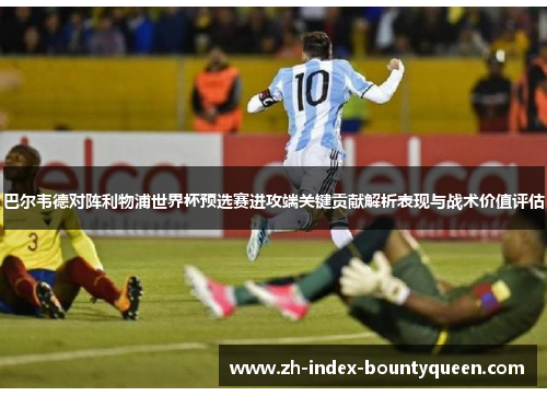 巴尔韦德对阵利物浦世界杯预选赛进攻端关键贡献解析表现与战术价值评估 巴尔韦德对阵利物浦世界杯预选赛进攻端关键贡献解析表现与战术价值评估