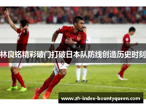 林良铭精彩破门打破日本队防线创造历史时刻