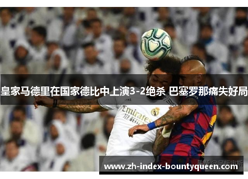 皇家马德里在国家德比中上演3-2绝杀 巴塞罗那痛失好局 皇家马德里在国家德比中上演3-2绝杀 巴塞罗那痛失好局