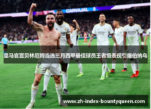 皇马官宣贝林厄姆当选三月西甲最佳球员王者级表现引爆伯纳乌 皇马官宣贝林厄姆当选三月西甲最佳球员王者级表现引爆伯纳乌