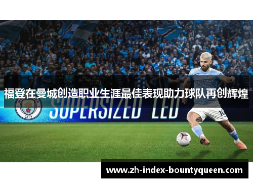 福登在曼城创造职业生涯最佳表现助力球队再创辉煌 福登在曼城创造职业生涯最佳表现助力球队再创辉煌