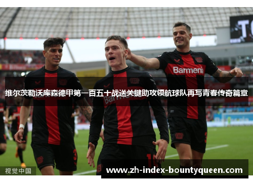 维尔茨勒沃库森德甲第一百五十战送关键助攻领航球队再写青春传奇篇章 维尔茨勒沃库森德甲第一百五十战送关键助攻领航球队再写青春传奇篇章
