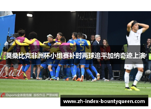 莫桑比克非洲杯小组赛补时两球追平加纳奇迹上演 莫桑比克非洲杯小组赛补时两球追平加纳奇迹上演