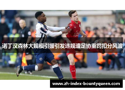 诺丁汉森林大规模引援引发违规遭足协重罚扣分风波 诺丁汉森林大规模引援引发违规遭足协重罚扣分风波